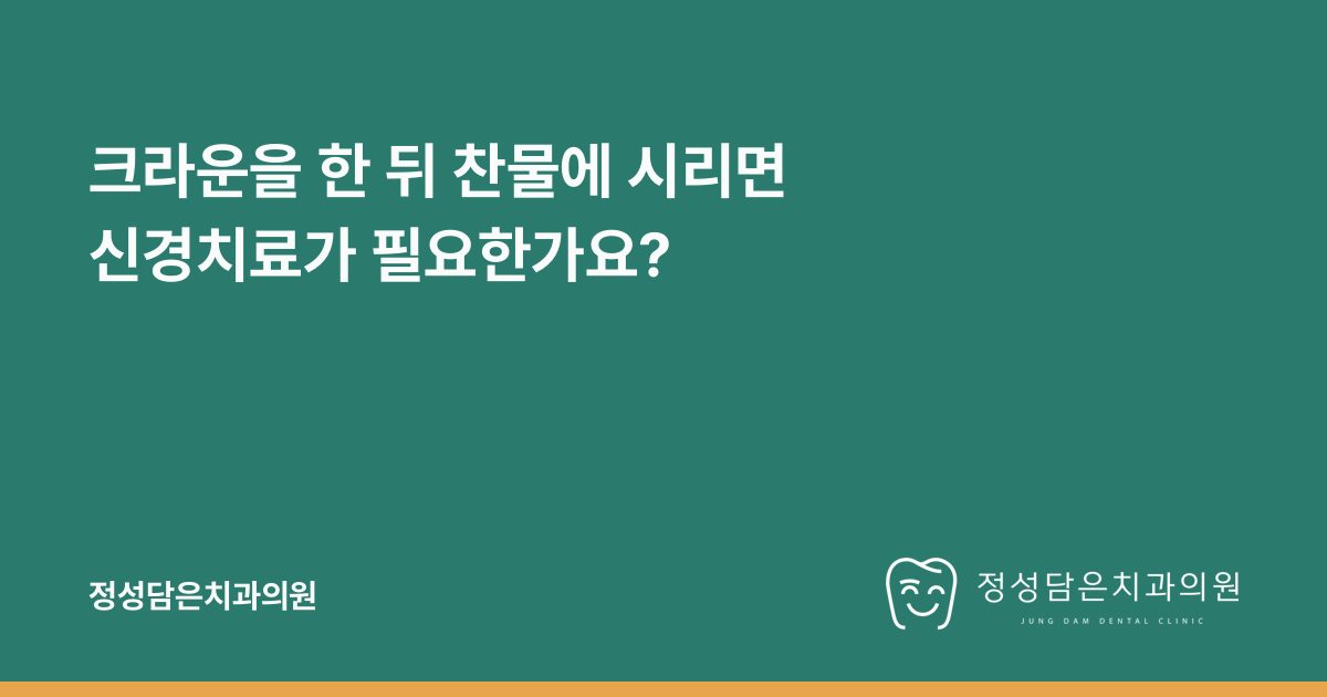 크라운을 한 뒤 찬물에 시리면 신경치료가 필요한가요?