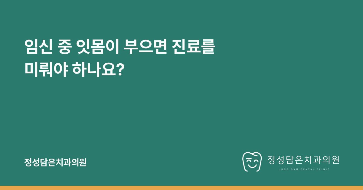 임신 중 잇몸이 부으면 진료를 미뤄야 하나요?