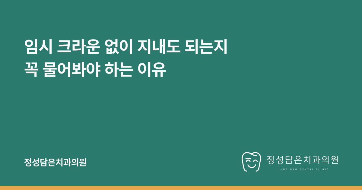 임시 크라운 없이 지내도 되는지 꼭 물어봐야 하는 이유