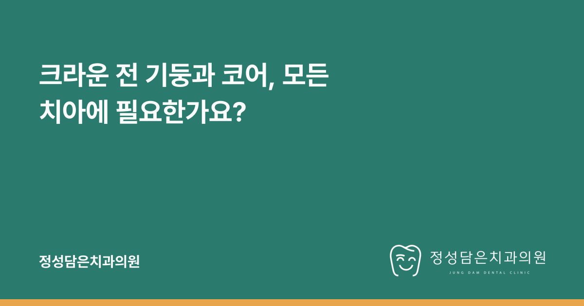 크라운 전 기둥과 코어, 모든 치아에 필요한가요?